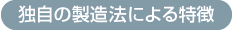 独自の製造法による特徴